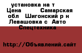 установка на т-150 › Цена ­ 100 - Самарская обл., Шигонский р-н, Левашовка с. Авто » Спецтехника   